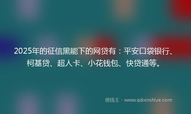 2025年的征信黑能下的网贷有：平安口袋银行、柯基贷、超人卡、小花钱包、快贷通等。