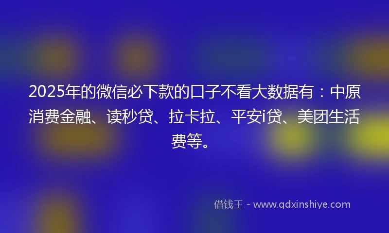 2025年的微信必下款的口子不看大数据有:中原消费金融、读秒贷、拉卡拉、平安i贷、美团生活费等。
