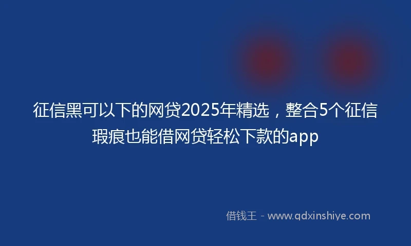 征信黑可以下的网贷2025年精选，整合5个征信瑕疵也能借网贷轻松下款的app
