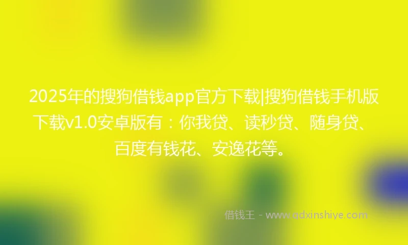 2025年的搜狗借钱app官方下载|搜狗借钱手机版下载v1.0安卓版有:你我贷、读秒贷、随身贷、百度有钱花、安逸花等。