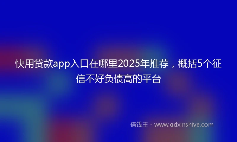 快用贷款app入口在哪里2025年推荐，概括5个征信不好负债高的平台