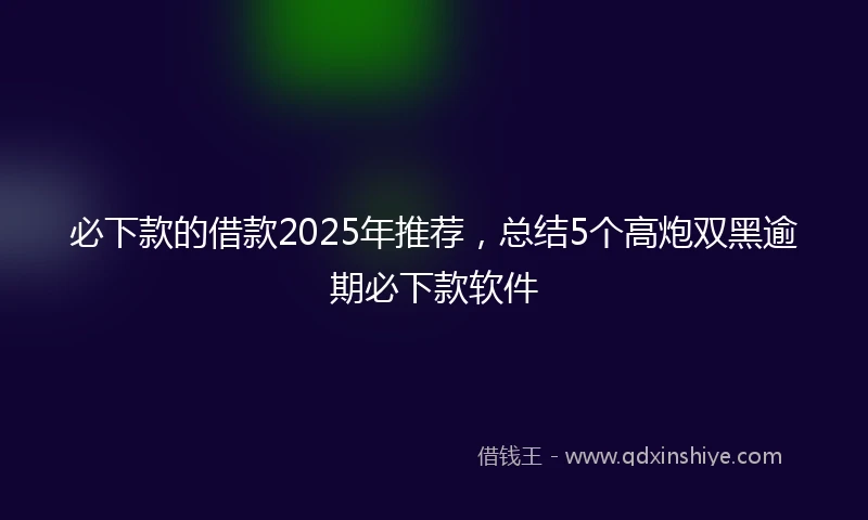 必下款的借款2025年推荐,总结5个高炮双黑逾期必下款软件