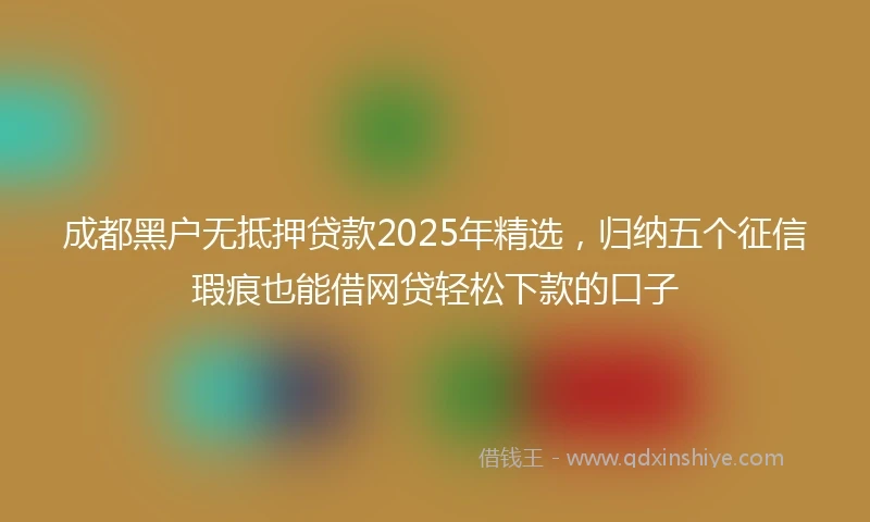 成都黑户无抵押贷款2025年精选，归纳五个征信瑕疵也能借网贷轻松下款的口子