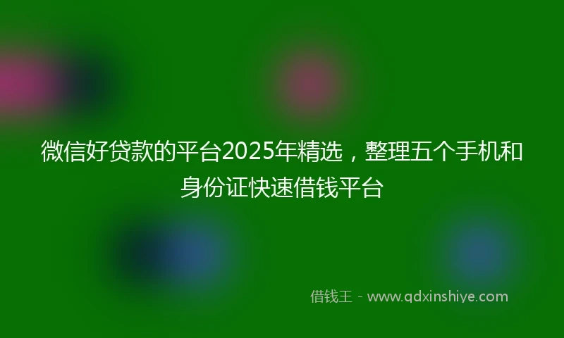 微信好贷款的平台2025年精选，整理五个手机和身份证快速借钱平台