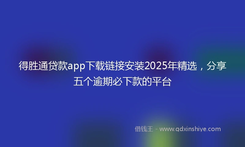 得胜通贷款app下载链接安装2025年精选，分享五个逾期必下款的平台