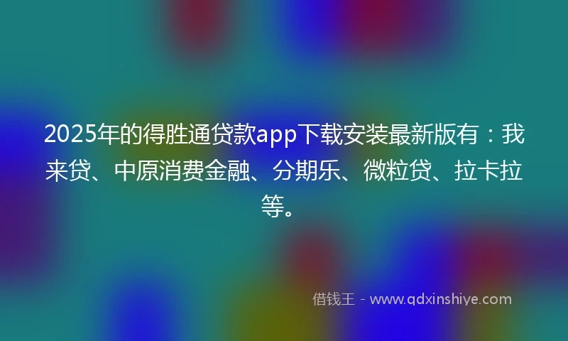 2025年的得胜通贷款app下载安装最新版有：我来贷、中原消费金融、分期乐、微粒贷、拉卡拉等。