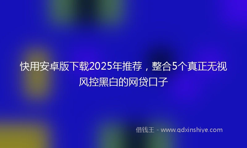快用安卓版下载2025年推荐，整合5个真正无视风控黑白的网贷口子