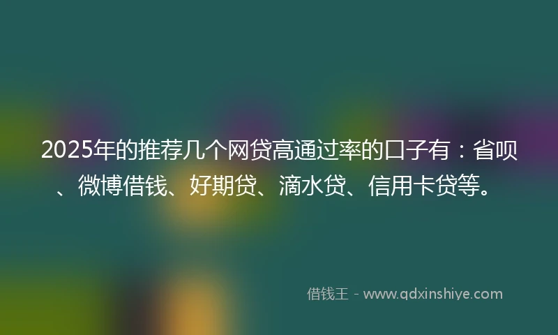2025年的推荐几个网贷高通过率的口子有：省呗、微博借钱、好期贷、滴水贷、信用卡贷等。