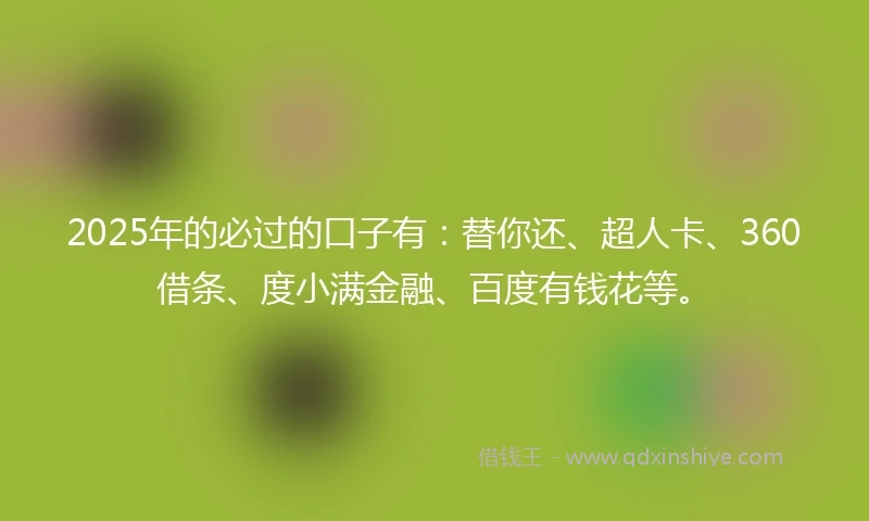 2025年的必过的口子有：替你还、超人卡、360借条、度小满金融、百度有钱花等。