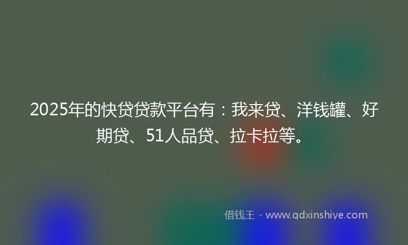 2025年的快贷贷款平台有：我来贷、洋钱罐、好期贷、51人品贷、拉卡拉等。