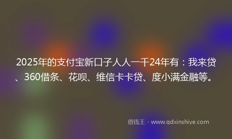 2025年的支付宝新口子人人一千24年有:我来贷、360借条、花呗、维信卡卡贷、度小满金融等。