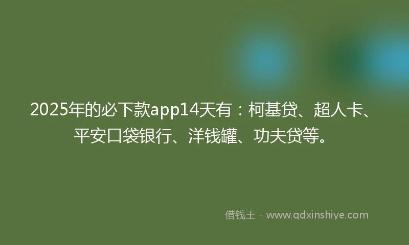2025年的必下款app14天有：柯基贷、超人卡、平安口袋银行、洋钱罐、功夫贷等。