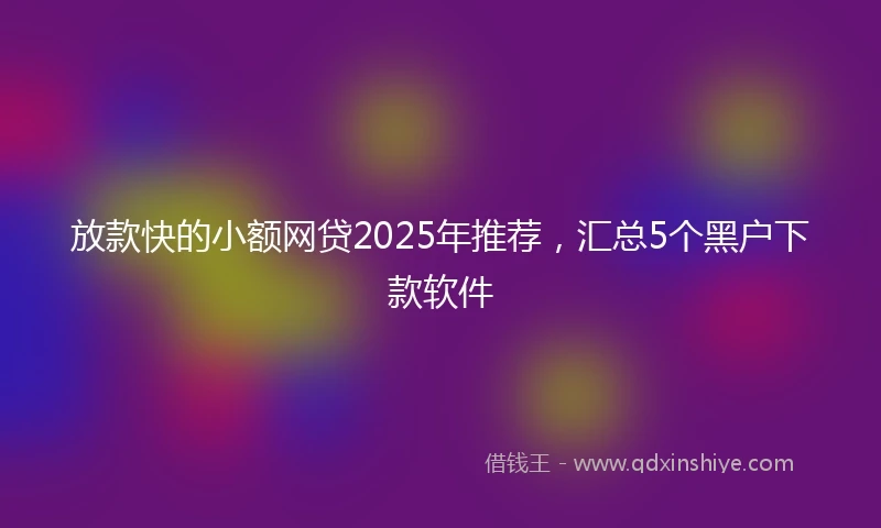 放款快的小额网贷2025年推荐，汇总5个黑户下款软件