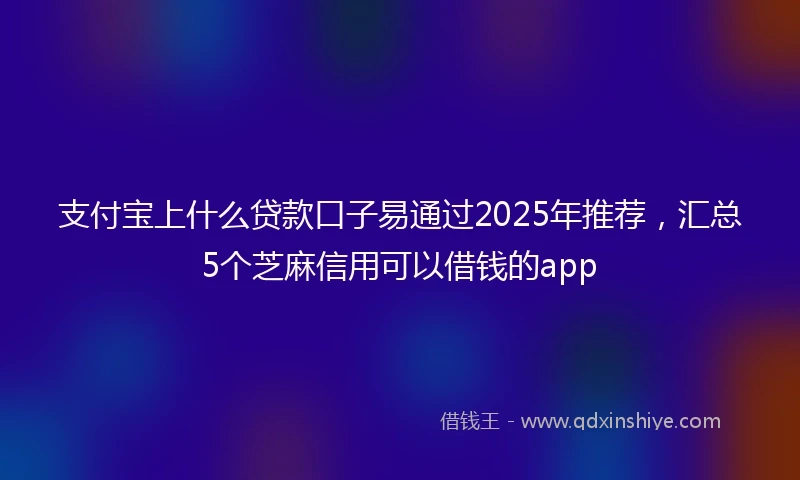 支付宝上什么贷款口子易通过2025年推荐，汇总5个芝麻信用可以借钱的app