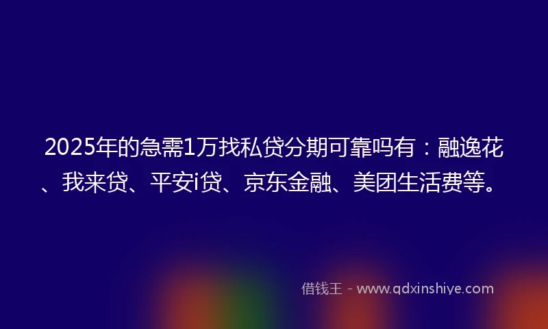 2025年的急需1万找私贷分期可靠吗有：融逸花、我来贷、平安i贷、京东金融、美团生活费等。