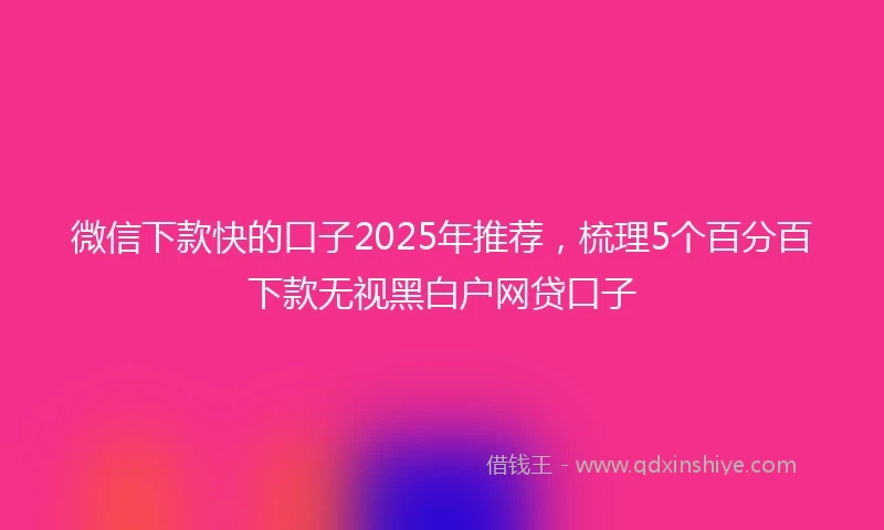 微信下款快的口子2025年推荐,梳理5个百分百下款无视黑白户网贷口子