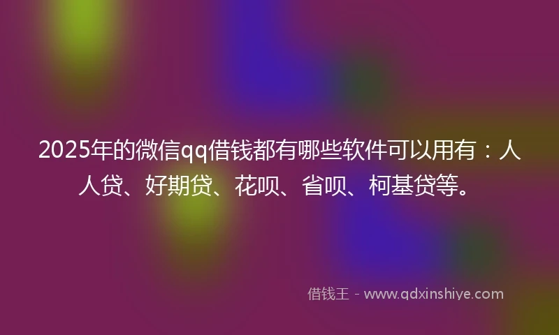 2025年的微信qq借钱都有哪些软件可以用有:人人贷、好期贷、花呗、省呗、柯基贷等。