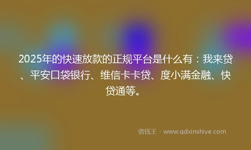 2025年的快速放款的正规平台是什么有：我来贷、平安口袋银行、维信卡卡贷、度小满金融、快贷通等。