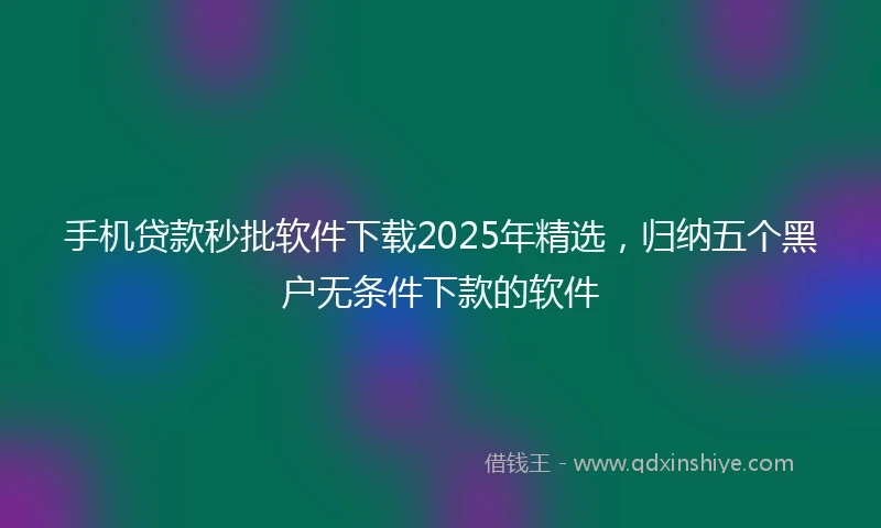 手机贷款秒批软件下载2025年精选，归纳五个黑户无条件下款的软件