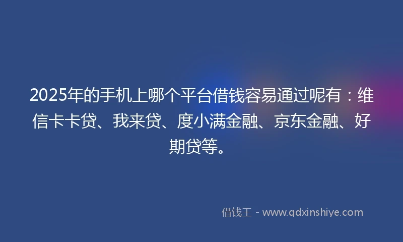 2025年的手机上哪个平台借钱容易通过呢有：维信卡卡贷、我来贷、度小满金融、京东金融、好期贷等。
