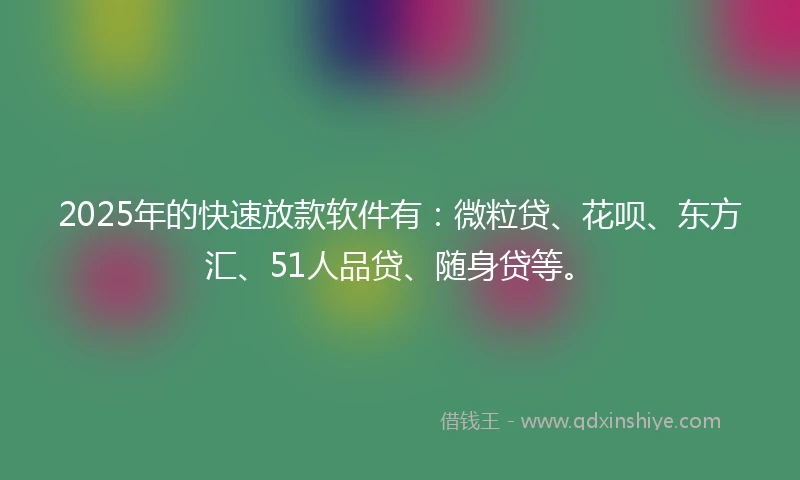 2025年的快速放款软件有：微粒贷、花呗、东方汇、51人品贷、随身贷等。