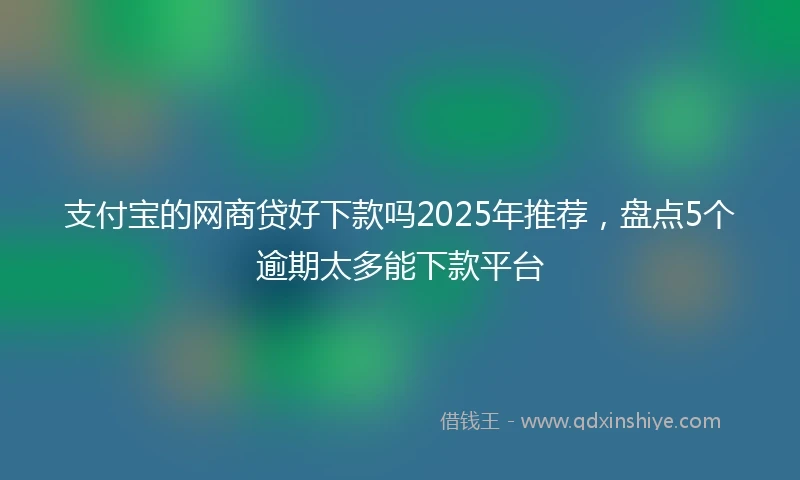 支付宝的网商贷好下款吗2025年推荐，盘点5个逾期太多能下款平台