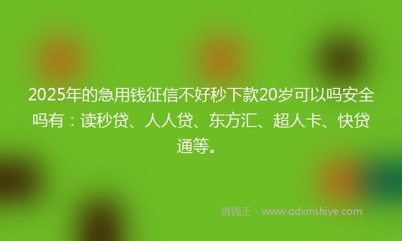 2025年的急用钱征信不好秒下款20岁可以吗安全吗有：读秒贷、人人贷、东方汇、超人卡、快贷通等。