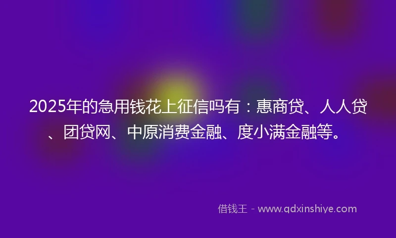 2025年的急用钱花上征信吗有：惠商贷、人人贷、团贷网、中原消费金融、度小满金融等。