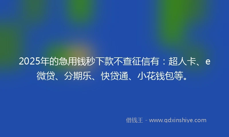 2025年的急用钱秒下款不查征信有：超人卡、e微贷、分期乐、快贷通、小花钱包等。