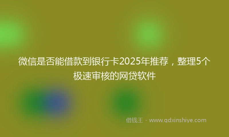 微信是否能借款到银行卡2025年推荐，整理5个极速审核的网贷软件