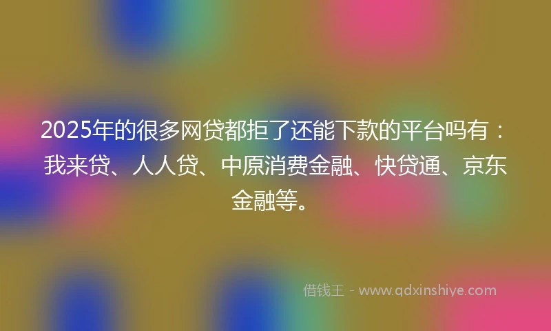 2025年的很多网贷都拒了还能下款的平台吗有:我来贷、人人贷、中原消费金融、快贷通、京东金融等。