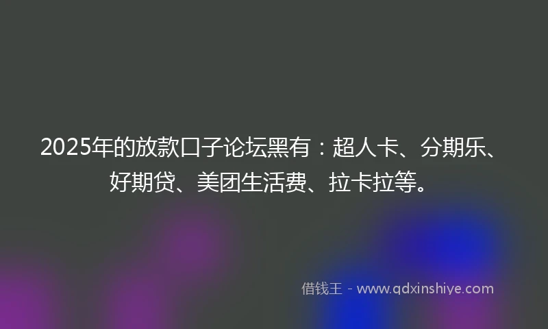 2025年的放款口子论坛黑有：超人卡、分期乐、好期贷、美团生活费、拉卡拉等。