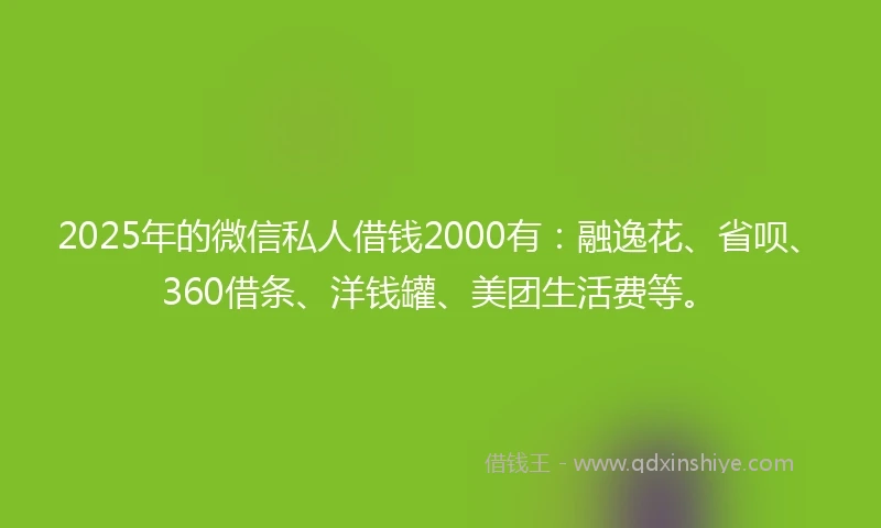 2025年的微信私人借钱2000有：融逸花、省呗、360借条、洋钱罐、美团生活费等。