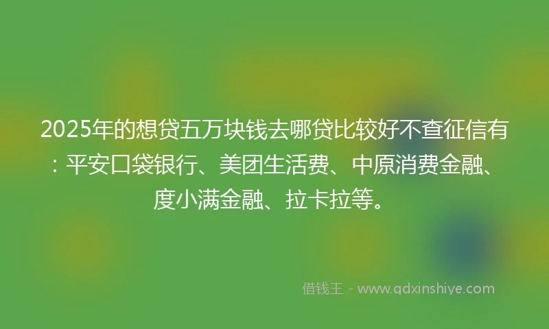 2025年的想贷五万块钱去哪贷比较好不查征信有：平安口袋银行、美团生活费、中原消费金融、度小满金融、拉卡拉等。