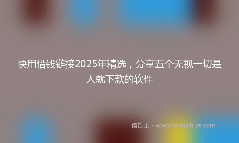 快用借钱链接2025年精选，分享五个无视一切是人就下款的软件