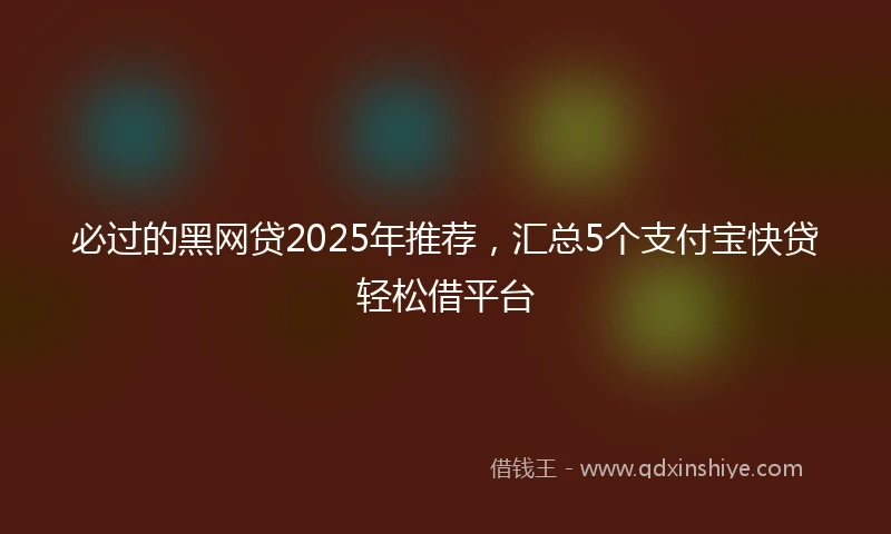必过的黑网贷2025年推荐，汇总5个支付宝快贷轻松借平台