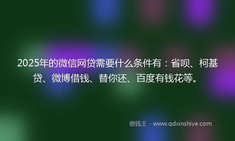2025年的微信网贷需要什么条件有：省呗、柯基贷、微博借钱、替你还、百度有钱花等。