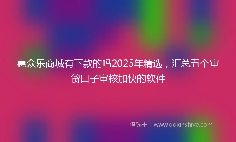 惠众乐商城有下款的吗2025年精选，汇总五个审贷口子审核加快的软件