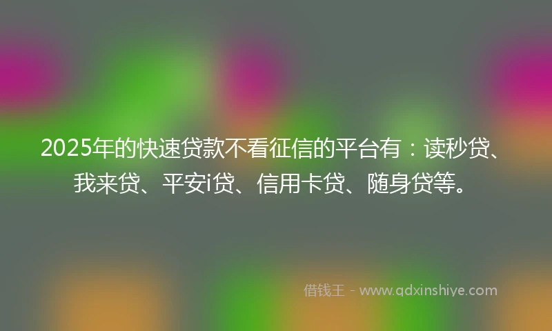 2025年的快速贷款不看征信的平台有：读秒贷、我来贷、平安i贷、信用卡贷、随身贷等。