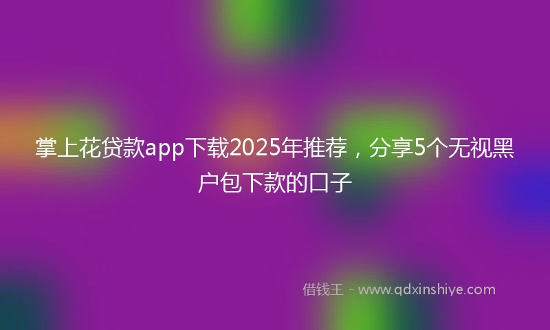掌上花贷款app下载2025年推荐，分享5个无视黑户包下款的口子