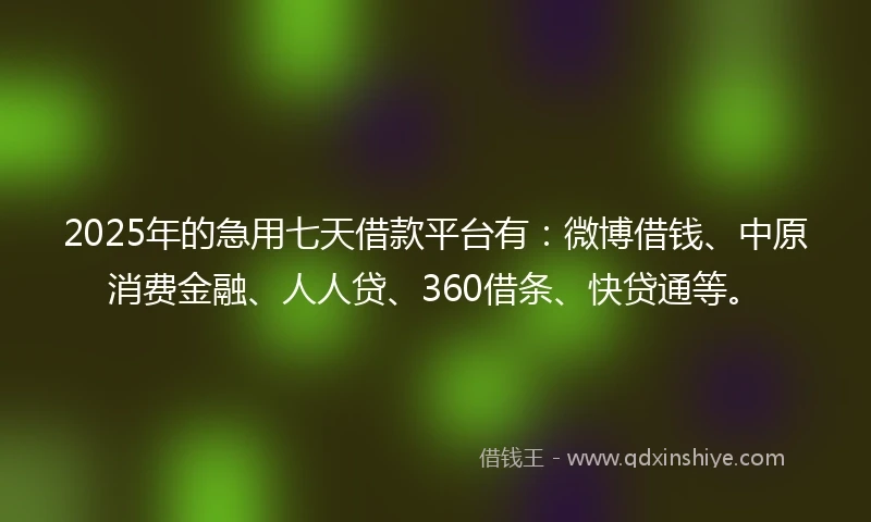 2025年的急用七天借款平台有：微博借钱、中原消费金融、人人贷、360借条、快贷通等。
