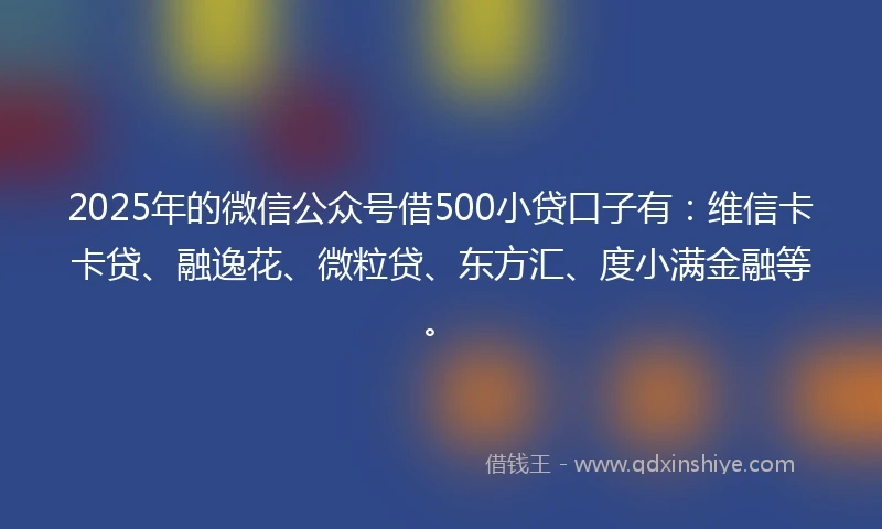 2025年的微信公众号借500小贷口子有:维信卡卡贷、融逸花、微粒贷、东方汇、度小满金融等。