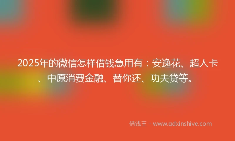 2025年的微信怎样借钱急用有：安逸花、超人卡、中原消费金融、替你还、功夫贷等。