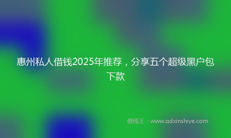 惠州私人借钱2025年推荐，分享五个超级黑户包下款