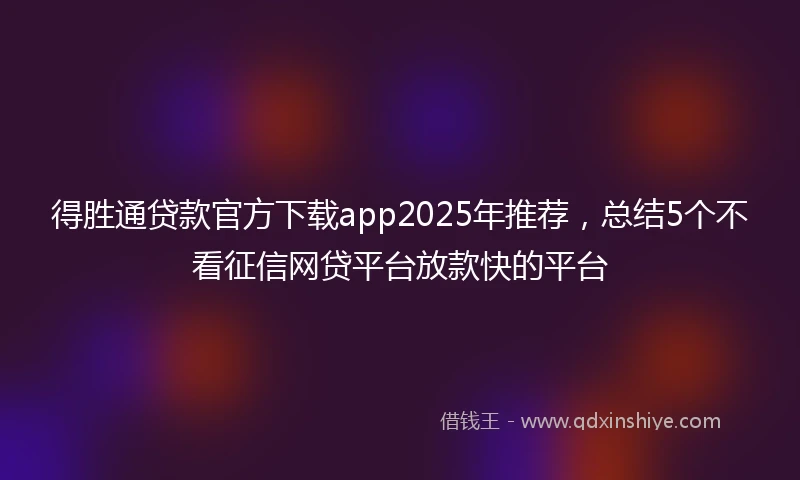 得胜通贷款官方下载app2025年推荐，总结5个不看征信网贷平台放款快的平台