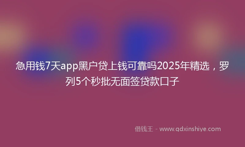 急用钱7天app黑户贷上钱可靠吗2025年精选，罗列5个秒批无面签贷款口子