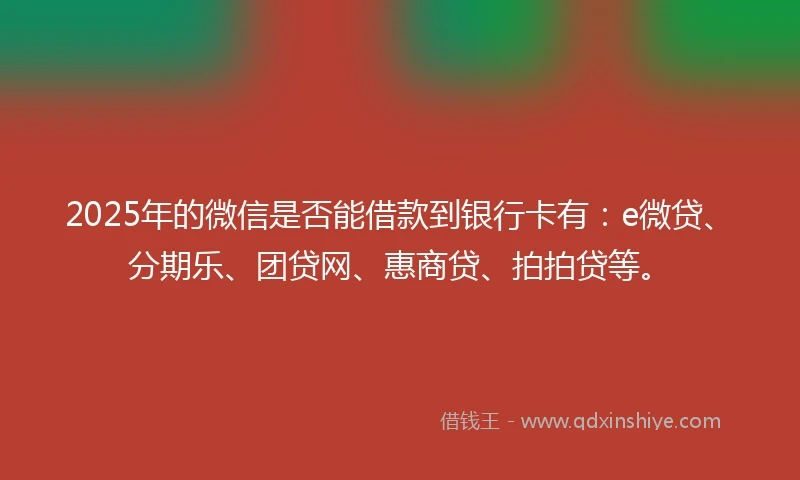 2025年的微信是否能借款到银行卡有：e微贷、分期乐、团贷网、惠商贷、拍拍贷等。