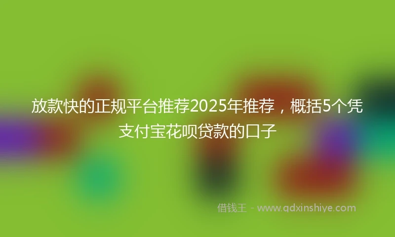 放款快的正规平台推荐2025年推荐，概括5个凭支付宝花呗贷款的口子