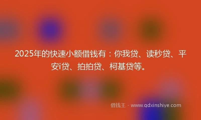 2025年的快速小额借钱有：你我贷、读秒贷、平安i贷、拍拍贷、柯基贷等。