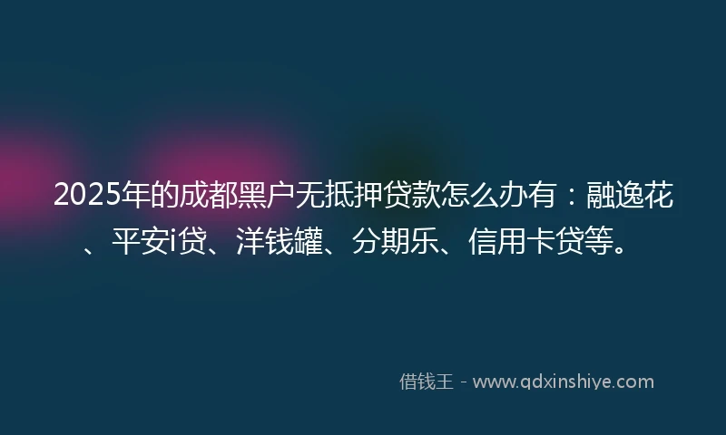 2025年的成都黑户无抵押贷款怎么办有：融逸花、平安i贷、洋钱罐、分期乐、信用卡贷等。